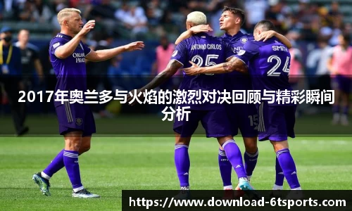 2017年奥兰多与火焰的激烈对决回顾与精彩瞬间分析
