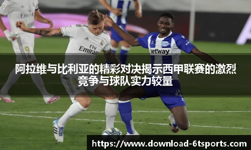 阿拉维与比利亚的精彩对决揭示西甲联赛的激烈竞争与球队实力较量