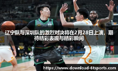 辽宁队与深圳队的激烈对决将在2月28日上演，期待精彩表现与精彩瞬间