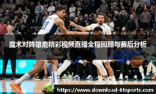 魔术对阵雄鹿精彩视频直播全程回顾与赛后分析