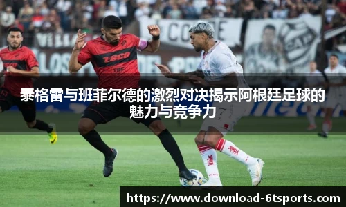 泰格雷与班菲尔德的激烈对决揭示阿根廷足球的魅力与竞争力