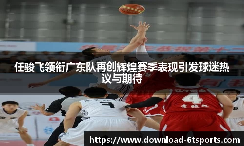 任骏飞领衔广东队再创辉煌赛季表现引发球迷热议与期待