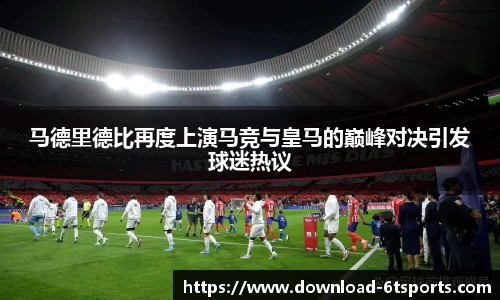 马德里德比再度上演马竞与皇马的巅峰对决引发球迷热议