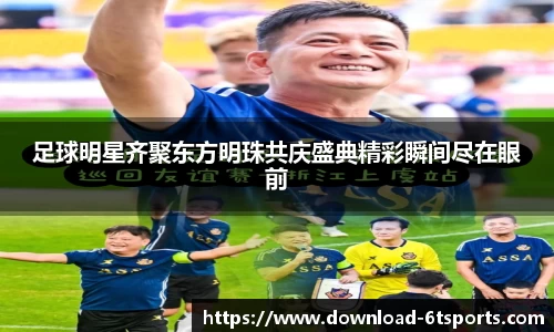 足球明星齐聚东方明珠共庆盛典精彩瞬间尽在眼前