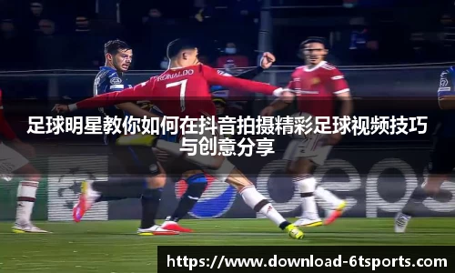 足球明星教你如何在抖音拍摄精彩足球视频技巧与创意分享