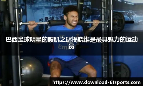 巴西足球明星的腹肌之谜揭晓谁是最具魅力的运动员