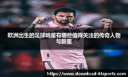 欧洲出生的足球明星有哪些值得关注的传奇人物与新星