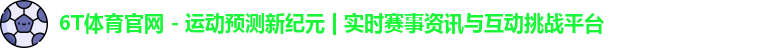 6T体育官网 - 运动预测新纪元 | 实时赛事资讯与互动挑战平台
